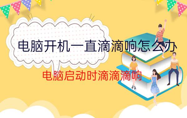 电脑开机一直滴滴响怎么办 电脑启动时滴滴滴响,开不了机了？